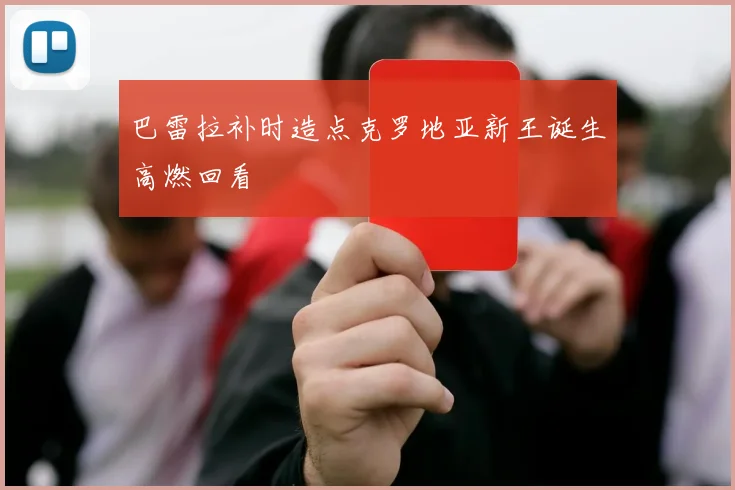 巴雷拉补时造点克罗地亚新王诞生高燃回看