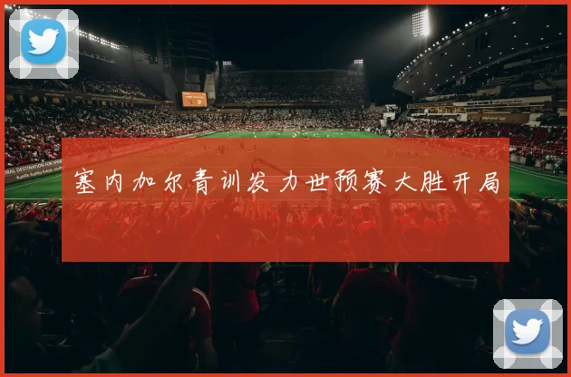 塞内加尔青训发力世预赛大胜开局