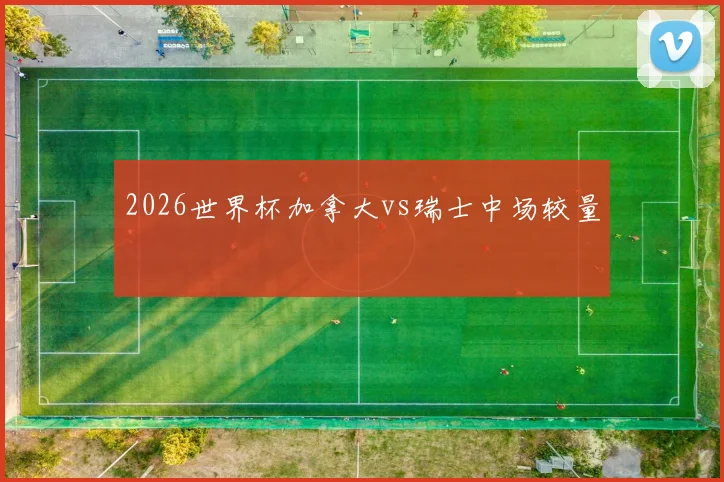 2026世界杯加拿大vs瑞士中场较量