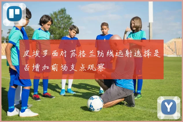 皮埃罗面对苏格兰防线远射选择是否增加前场支点观察