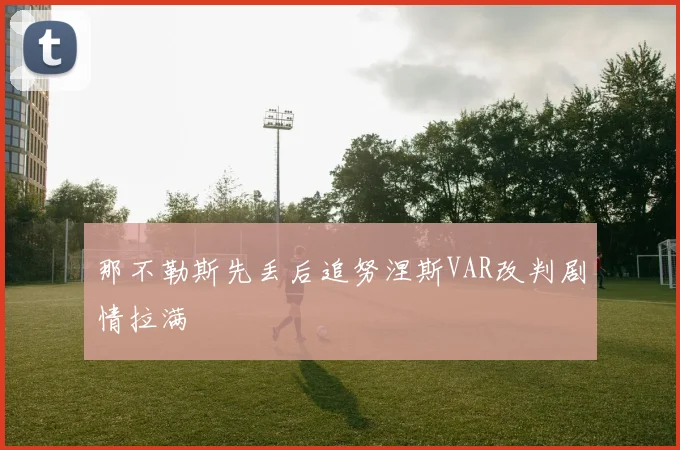 那不勒斯先丢后追努涅斯VAR改判剧情拉满