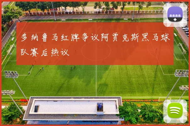 多纳鲁马红牌争议阿贾克斯黑马球队赛后热议