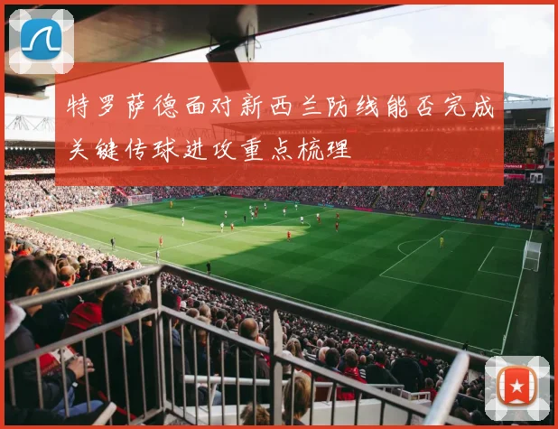 特罗萨德面对新西兰防线能否完成关键传球进攻重点梳理