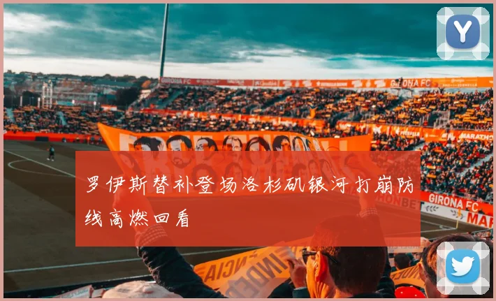 罗伊斯替补登场洛杉矶银河打崩防线高燃回看