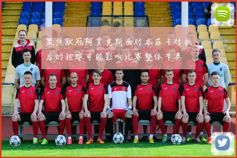 聚焦欧冠阿贾克斯面对本菲卡对抗后的控球可能影响比赛整体节奏