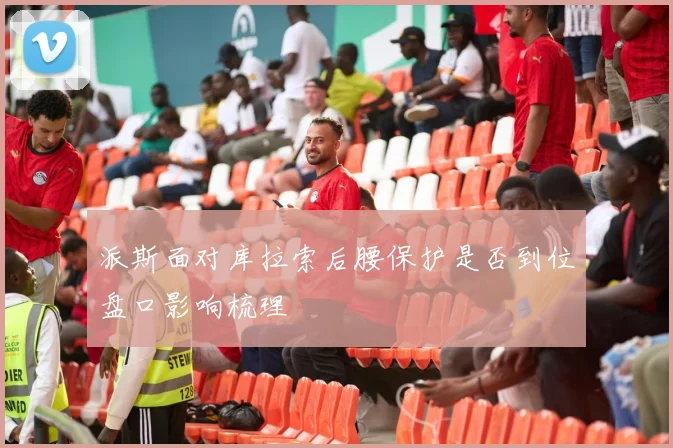 派斯面对库拉索后腰保护是否到位盘口影响梳理