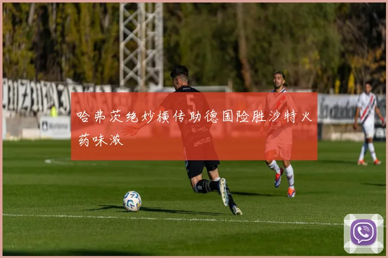 哈弗茨绝妙横传助德国险胜沙特火药味浓