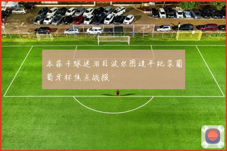 本菲卡球迷泪目波尔图追平纪录葡萄牙杯焦点战报