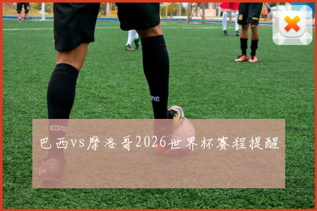巴西vs摩洛哥2026世界杯赛程提醒