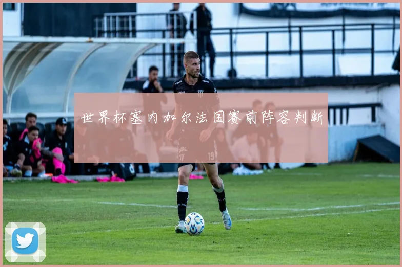 世界杯塞内加尔法国赛前阵容判断