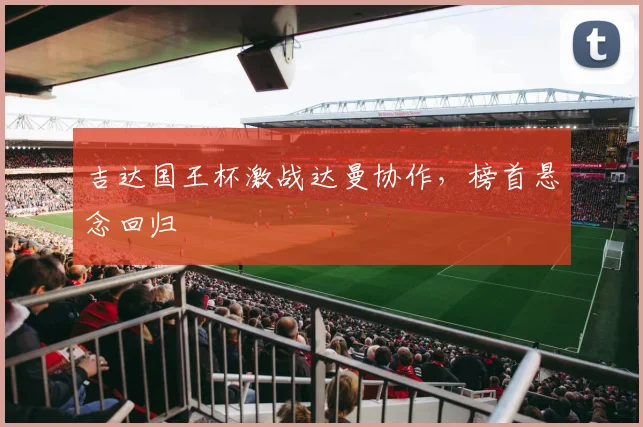 吉达国王杯激战达曼协作,榜首悬念回归