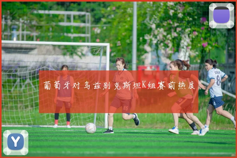 葡萄牙对乌兹别克斯坦K组赛前热度