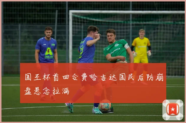 国王杯首回合费哈吉达国民后防崩盘悬念拉满