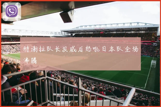 特谢拉队长发威后怒吼日本队全场沸腾