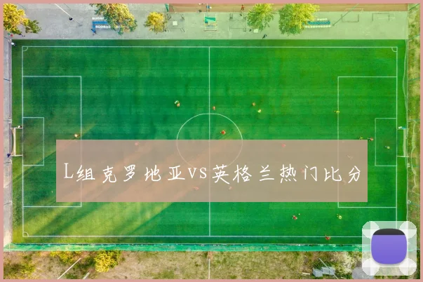 L组克罗地亚vs英格兰热门比分