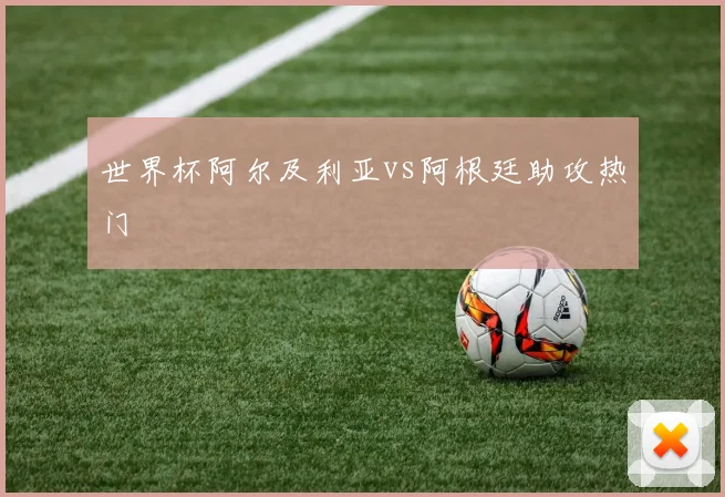 世界杯阿尔及利亚vs阿根廷助攻热门