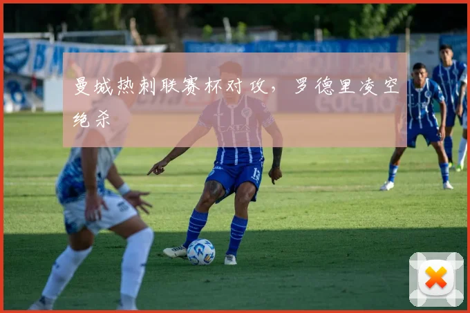 曼城热刺联赛杯对攻，罗德里凌空绝杀