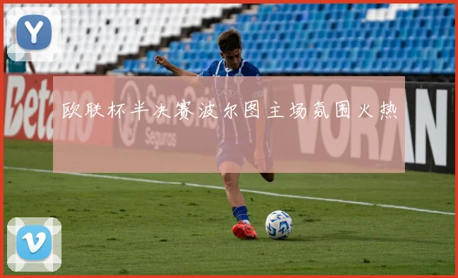 欧联杯半决赛波尔图主场氛围火热