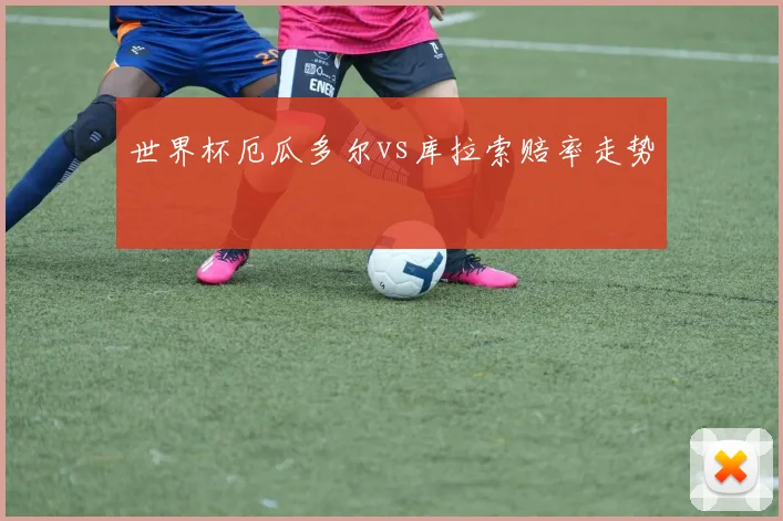 世界杯厄瓜多尔vs库拉索赔率走势