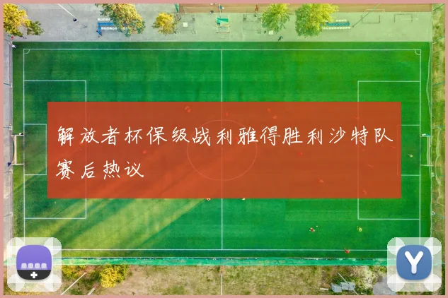 解放者杯保级战利雅得胜利沙特队赛后热议