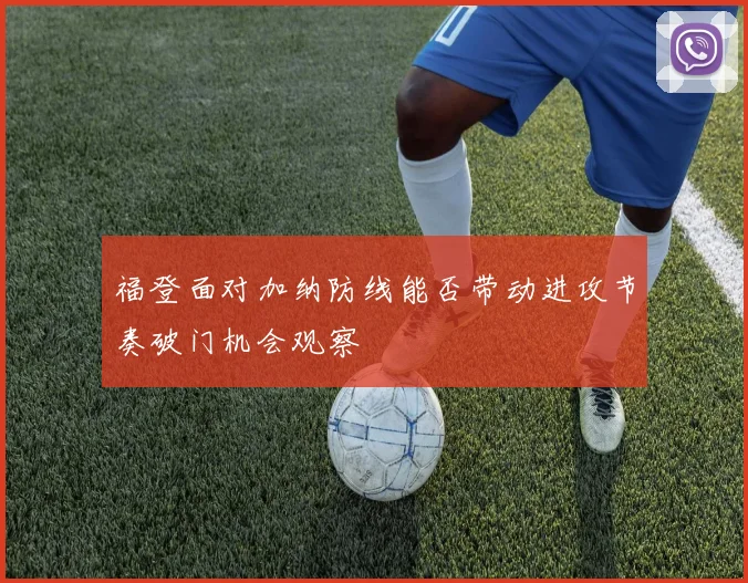 福登面对加纳防线能否带动进攻节奏破门机会观察