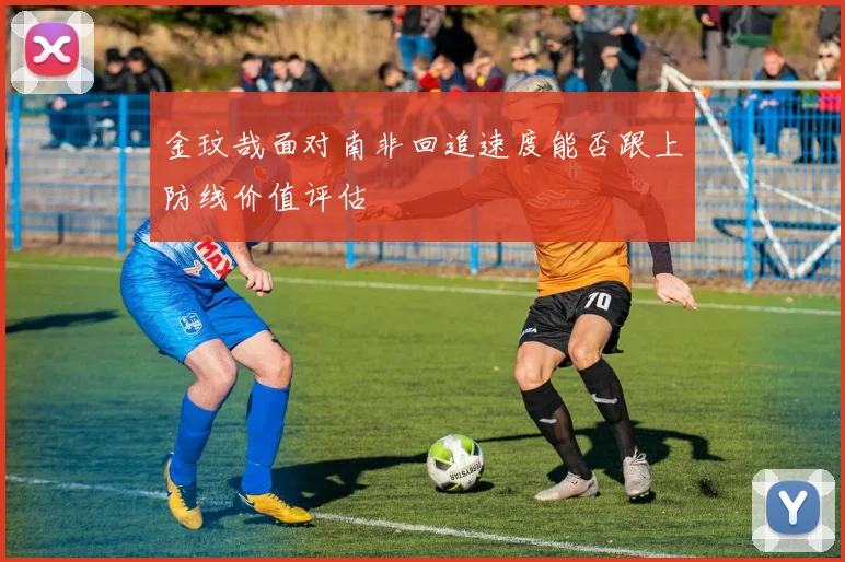 金玟哉面对南非回追速度能否跟上防线价值评估