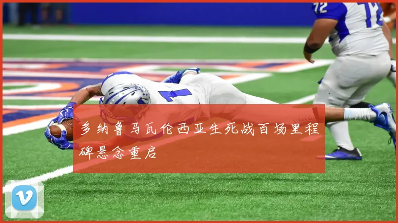 多纳鲁马瓦伦西亚生死战百场里程碑悬念重启