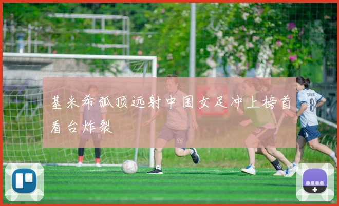 基米希弧顶远射中国女足冲上榜首看台炸裂