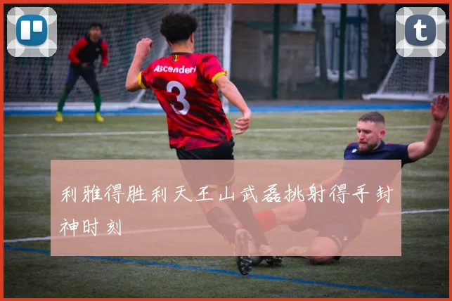 利雅得胜利天王山武磊挑射得手封神时刻