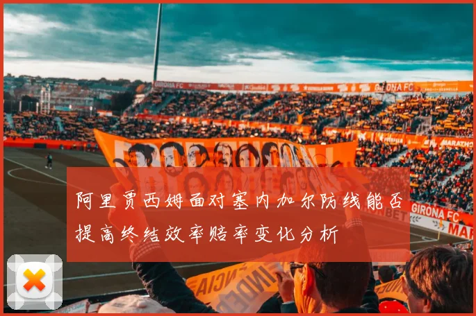 阿里贾西姆面对塞内加尔防线能否提高终结效率赔率变化分析