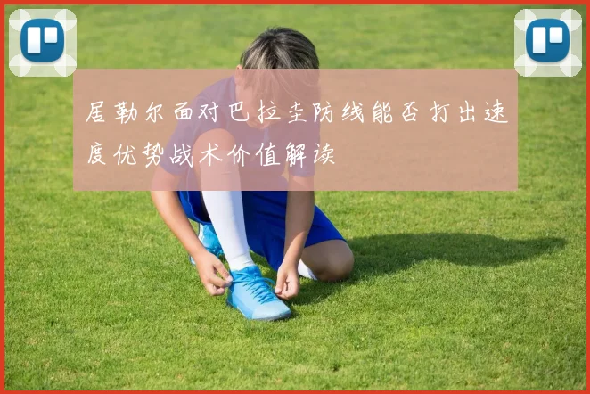 居勒尔面对巴拉圭防线能否打出速度优势战术价值解读
