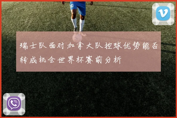 瑞士队面对加拿大队控球优势能否转成机会世界杯赛前分析
