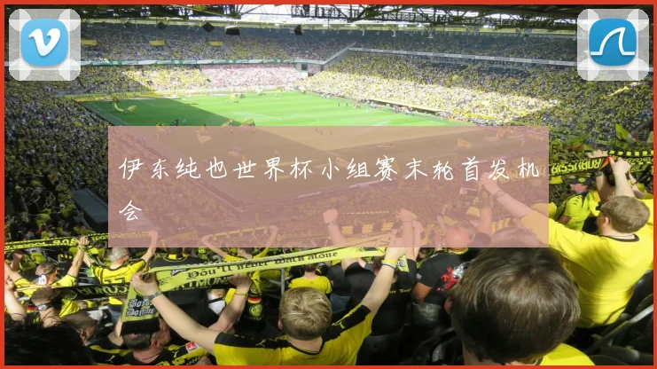 伊东纯也世界杯小组赛末轮首发机会