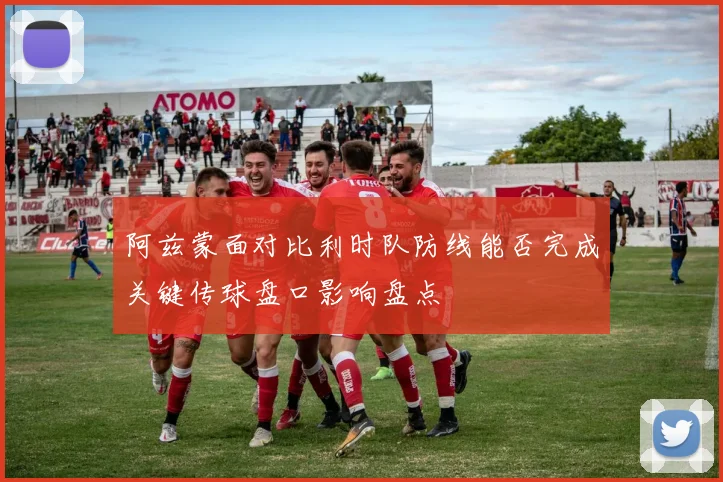 阿兹蒙面对比利时队防线能否完成关键传球盘口影响盘点