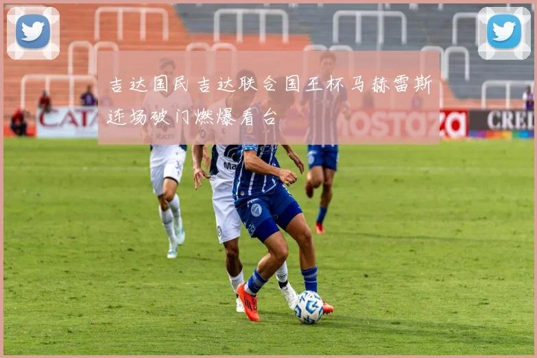 吉达国民吉达联合国王杯马赫雷斯连场破门燃爆看台