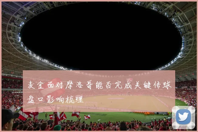 麦金面对摩洛哥能否完成关键传球盘口影响梳理