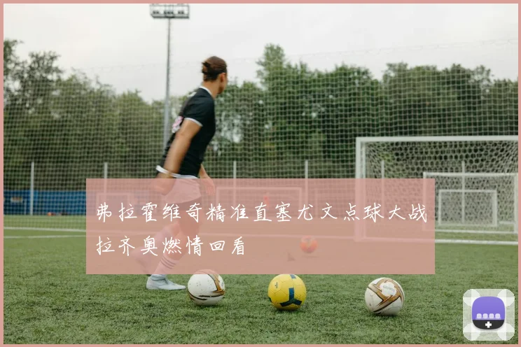 弗拉霍维奇精准直塞尤文点球大战拉齐奥燃情回看