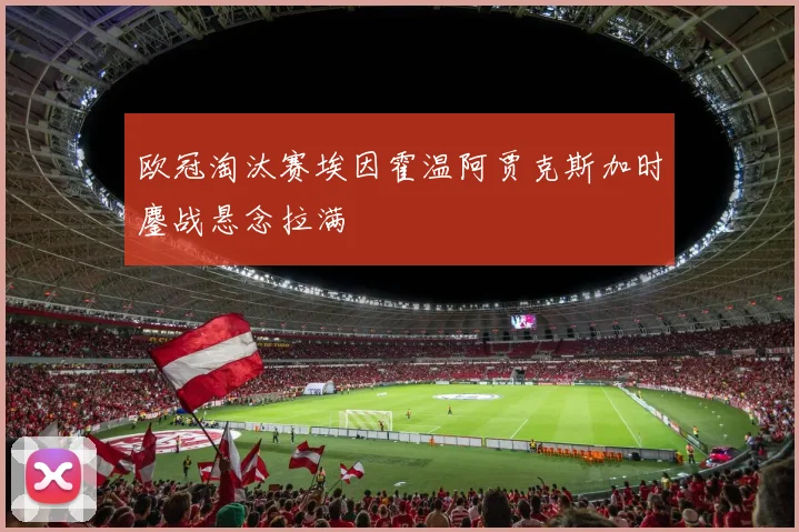 欧冠淘汰赛埃因霍温阿贾克斯加时鏖战悬念拉满