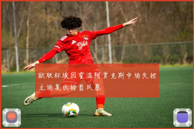 欧联杯埃因霍温阿贾克斯中场失控主场复仇榜首风暴