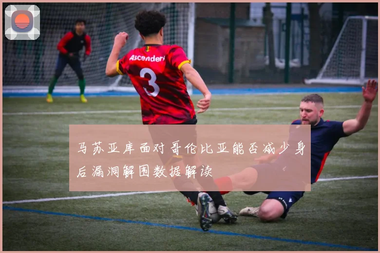 马苏亚库面对哥伦比亚能否减少身后漏洞解围数据解读