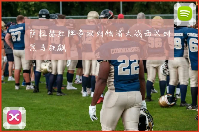 萨拉赫红牌争议利物浦大战西汉姆黑马狂飙