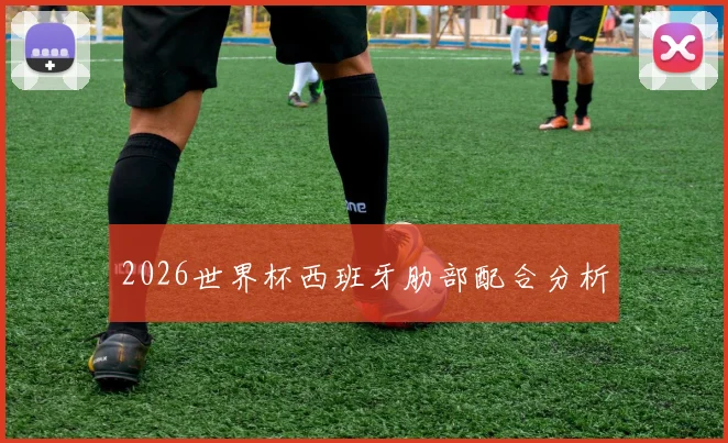 2026世界杯西班牙肋部配合分析