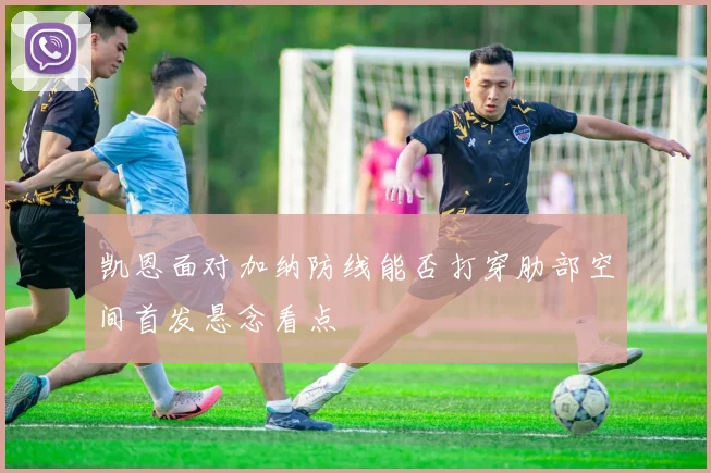 凯恩面对加纳防线能否打穿肋部空间首发悬念看点