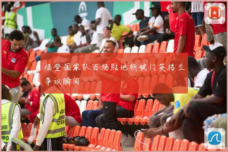 福登国家队百场贴地斩破门英格兰争议瞬间