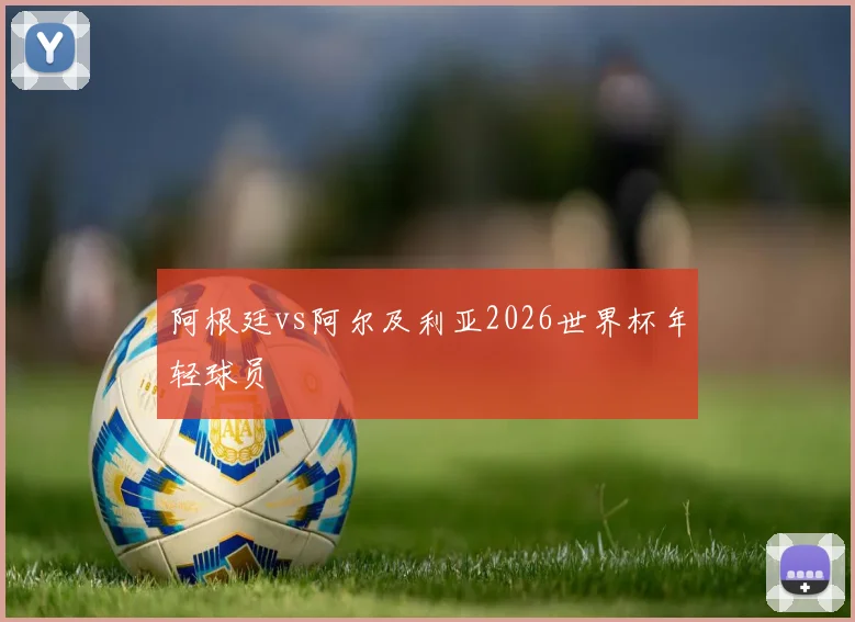 阿根廷vs阿尔及利亚2026世界杯年轻球员