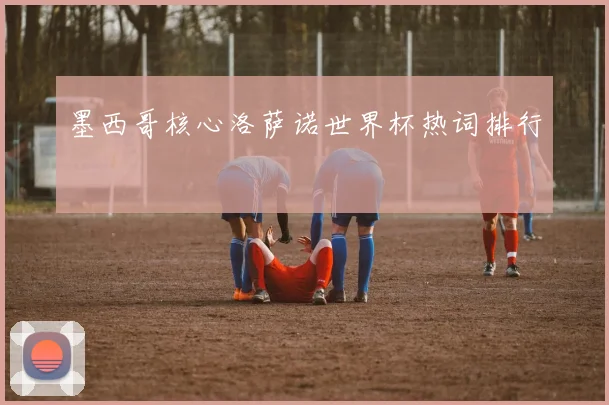 墨西哥核心洛萨诺世界杯热词排行