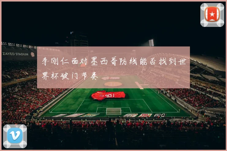 李刚仁面对墨西哥防线能否找到世界杯破门节奏