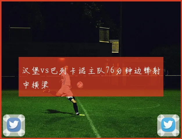 汉堡vs巴列卡诺主队76分钟边锋射中横梁