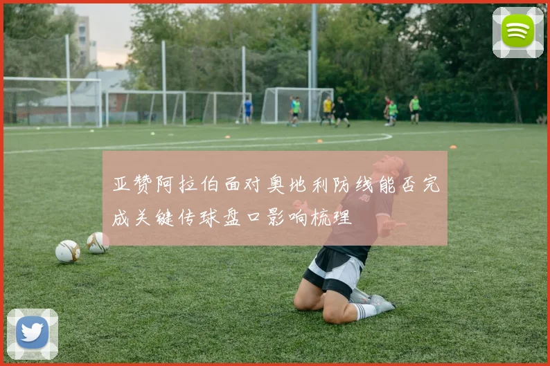 亚赞阿拉伯面对奥地利防线能否完成关键传球盘口影响梳理