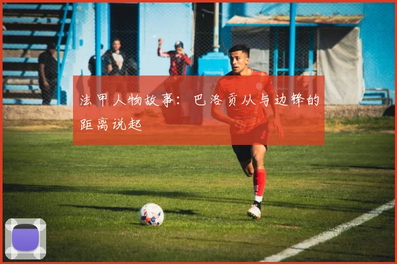 法甲人物故事：巴洛贡从与边锋的距离说起